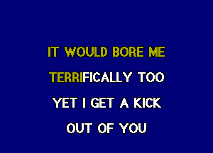 IT WOULD BORE ME

TERRIFICALLY T00
YET I GET A KICK
OUT OF YOU