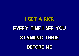 I GET A KICK

EVERY TIME I SEE YOU
STANDING THERE
BEFORE ME