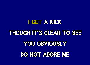 I GET A KICK

THOUGH IT'S CLEAR TO SEE
YOU OBVIOUSLY
DO NOT ADORE ME