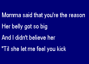 Momma said that you're the reason
Her belly got so big
And I didn't believe her

Til she let me feel you kick