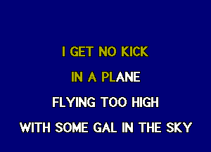 I GET N0 KICK

IN A PLANE
FLYING T00 HIGH
WITH SOME GAL IN THE SKY