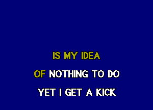 IS MY IDEA
0F NOTHING TO DO
YET I GET A KICK
