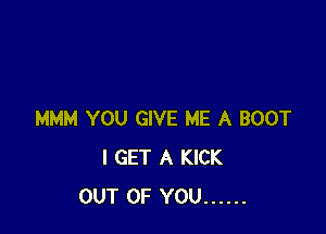 MMM YOU GIVE ME A BOOT
I GET A KICK
OUT OF YOU ......