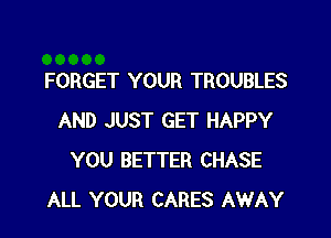 FORGET YOUR TROUBLES

AND JUST GET HAPPY
YOU BETTER CHASE
ALL YOUR CARES AWAY