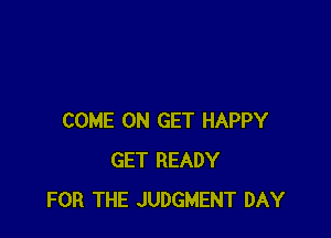 COME ON GET HAPPY
GET READY
FOR THE JUDGMENT DAY