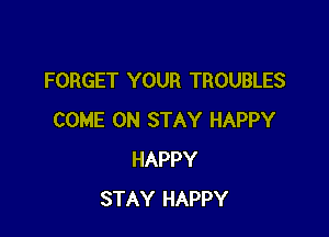 FORGET YOUR TROUBLES

COME ON STAY HAPPY
HAPPY
STAY HAPPY