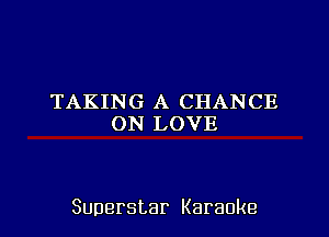 TAKING A CHANCE
ON LOVE

Superstar Karaoke