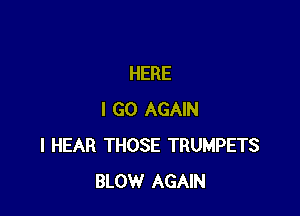 HERE

I GO AGAIN
I HEAR THOSE TRUMPETS
BLOW AGAIN