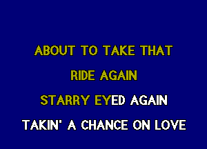 ABOUT TO TAKE THAT

RIDE AGAIN
STARRY EYED AGAIN
TAKIN' A CHANCE 0N LOVE