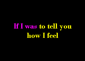 If I was to tell you

how I feel