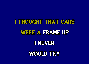 I THOUGHT THAT CARS

WERE A FRAME UP
I NEVER
WOULD TRY