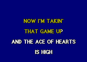 NOW I'M TAKIN'

THAT GAME UP
AND THE ACE OF HEARTS
IS HIGH