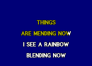 THINGS

ARE MENDING NOW
I SEE A RAINBOW
BLENDING NOW