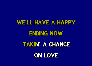WE'LL HAVE A HAPPY

ENDING NOW
TAKIN' A CHANCE
0N LOVE
