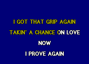 I GOT THAT GRIP AGAIN

TAKIN' A CHANCE 0N LOVE
NOW
I PROVE AGAIN