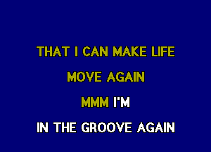 THAT I CAN MAKE LIFE

MOVE AGAIN
MMM I'M
IN THE GROOVE AGAIN