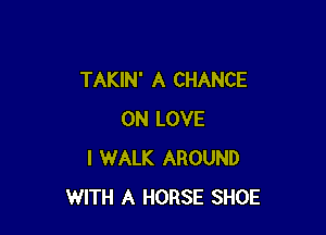 TAKIN' A CHANCE

0N LOVE
I WALK AROUND
WITH A HORSE SHOE