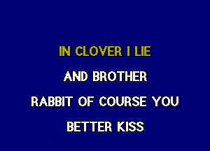 IN CLOVER I LIE

AND BROTHER
RABBIT OF COURSE YOU
BETTER KISS