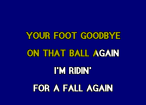 YOUR FOOT GOODBYE

ON THAT BALL AGAIN
I'M RlDlN'
FOR A FALL AGAIN