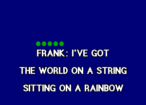 FRANKz I'VE GOT
THE WORLD ON A STRING
SITTING ON A RAINBOW