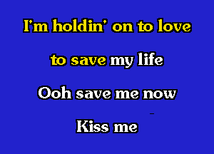 I'm holdin' on to love

to save my life

Ooh save me now

Kiss me