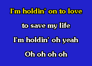 I'm holdin' on to love

to save my life

I'm holdin' oh yeah

Ohohohoh
