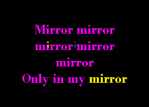 Mirror mirror
mirrorimirror
mirror

Only in my mirror

g