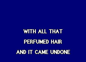WITH ALL THAT
PERFUMED HAIR
AND IT CAME UNDONE