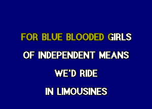 FOR BLUE BLOODED GIRLS

OF INDEPENDENT MEANS
WE'D RIDE
IN LIMOUSINES
