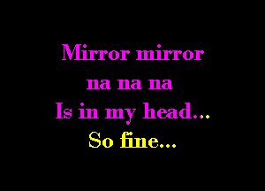 Mirror mirror
na na na

Is in my head...

So line...
