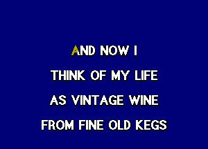 AND NOW I

THINK OF MY LIFE
AS VINTAGE WINE
FROM FINE OLD KEGS