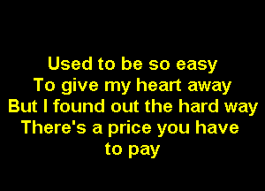 Used to be so easy
To give my heart away
But I found out the hard way
There's a price you have

to pay