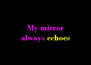 My mirror

always echoes