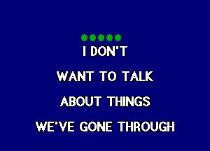 I DON'T

WANT TO TALK
ABOUT THINGS
WE'VE GONE THROUGH