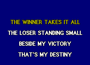 THE WINNER TAKES IT ALL
THE LOSER STANDING SMALL
BESIDE MY VICTORY
THAT'S MY DESTINY