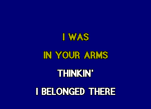 I WAS

IN YOUR ARMS
THINKIN'
I BELONGED THERE