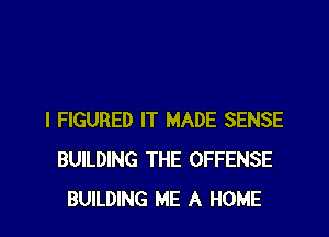 I FIGURED IT MADE SENSE
BUILDING THE OFFENSE
BUILDING ME A HOME