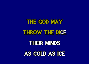 THE GOD MAY

THROW THE DICE
THEIR MINDS
AS COLD AS ICE