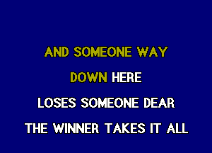 AND SOMEONE WAY

DOWN HERE
LOSES SOMEONE DEAR
THE WINNER TAKES IT ALL