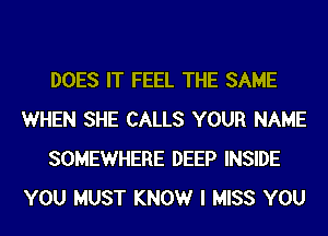 DOES IT FEEL THE SAME
WHEN SHE CALLS YOUR NAME
SOMEWHERE DEEP INSIDE
YOU MUST KNOWr I MISS YOU