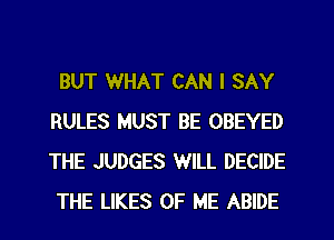 BUT WHAT CAN I SAY
RULES MUST BE OBEYED
THE JUDGES WILL DECIDE
THE LIKES OF ME ABIDE