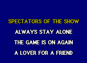 SPECTATORS OF THE SHOW

ALWAYS STAY ALONE
THE GAME IS ON AGAIN
A LOVER FOR A FRIEND