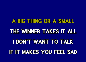 A BIG THING OR A SHALL
THE WINNER TAKES IT ALL
I DON'T WANT TO TALK
IF IT MAKES YOU FEEL SAD