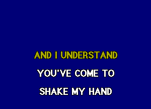 AND I UNDERSTAND
YOU'VE COME TO
SHAKE MY HAND