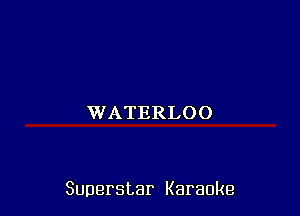 'WATERLOO

Superstar Karaoke