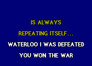 IS ALWAYS

REPEATING ITSELF...
WATERLOO I WAS DEFEATED
YOU WON THE WAR