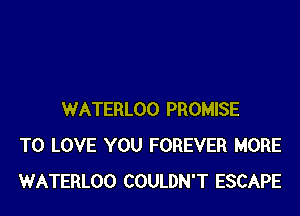 WATERLOO PROMISE
TO LOVE YOU FOREVER MORE
WATERLOO COULDN'T ESCAPE