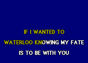 IF I WANTED TO
WATERLOO KNOWING MY FATE
IS TO BE WITH YOU