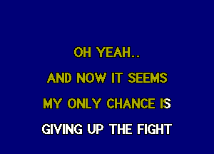 OH YEAH. .

AND NOW IT SEEMS
MY ONLY CHANCE IS
GIVING UP THE FIGHT