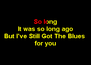 Solong
It was so long ago

But I've Still Got The Blues
foryou